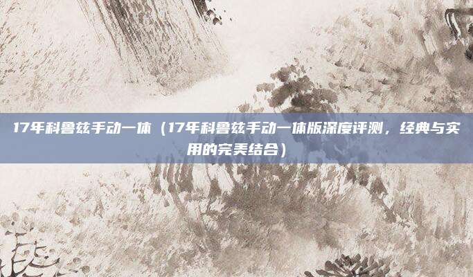 17年科鲁兹手动一体(17年科鲁兹手动一体版深度评测,经典与实用的完美结合)
