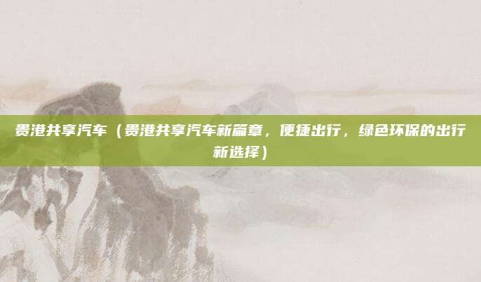 贵港共享汽车(贵港共享汽车新篇章,便捷出行,绿色环保的出行新选择)