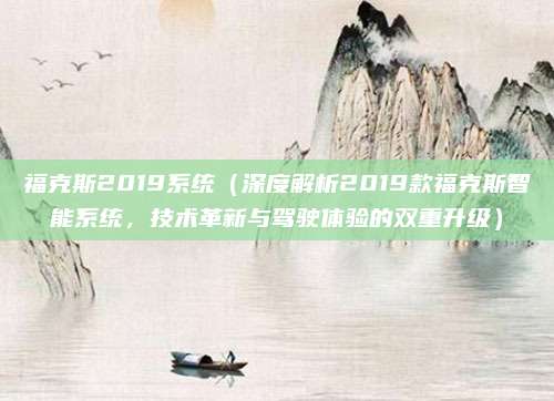 福克斯2019系统(深度解析2019款福克斯智能系统,技术革新与驾驶体验的双重升级)