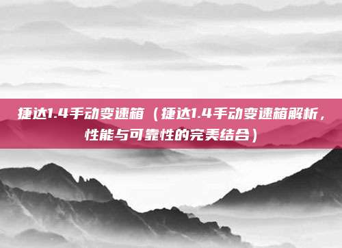 捷达1.4手动变速箱(捷达1.4手动变速箱解析,性能与可靠性的完美结合)