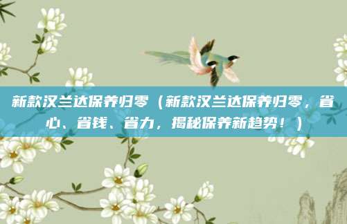新款汉兰达保养归零(新款汉兰达保养归零,省心、省钱、省力,揭秘保养新趋势!)