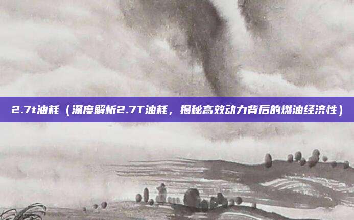 2.7t油耗(深度解析2.7T油耗,揭秘高效动力背后的燃油经济性)