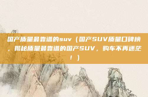 国产质量最靠谱的suv(国产SUV质量口碑榜,揭秘质量最靠谱的国产SUV,购车不再迷茫!)