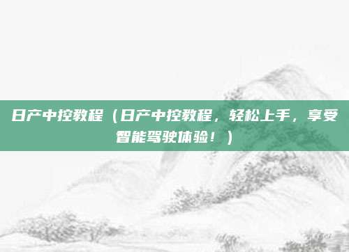 日产中控教程(日产中控教程,轻松上手,享受智能驾驶体验!)