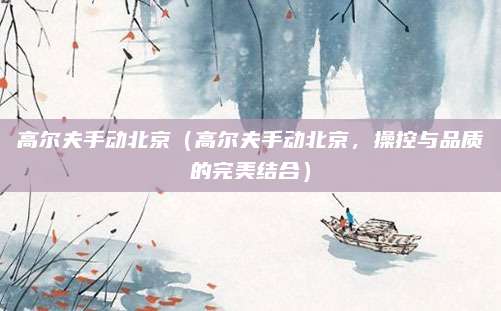 高尔夫手动北京(高尔夫手动北京,操控与品质的完美结合)