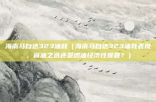 海南马自达323油耗(海南马自达323油耗表现,省油之选还是燃油经济性难题?)