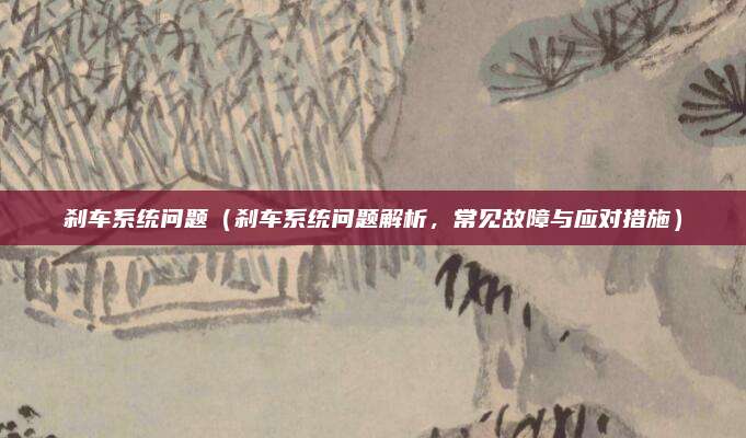 刹车系统问题(刹车系统问题解析,常见故障与应对措施)