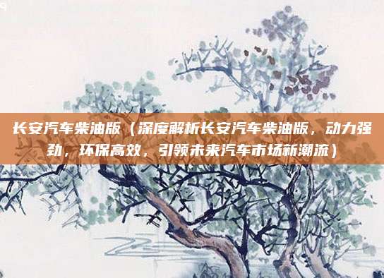 长安汽车柴油版(深度解析长安汽车柴油版,动力强劲,环保高效,引领未来汽车市场新潮流)
