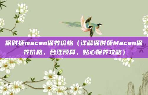 保时捷macan保养价格(详解保时捷Macan保养价格,合理预算,贴心保养攻略)