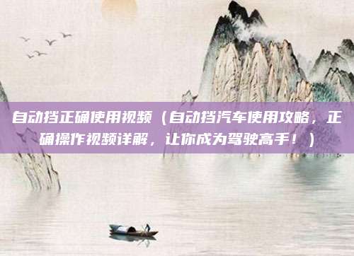 自动挡正确使用视频(自动挡汽车使用攻略,正确操作视频详解,让你成为驾驶高手!)
