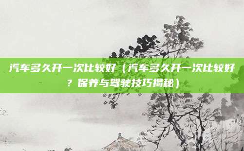 汽车多久开一次比较好(汽车多久开一次比较好?保养与驾驶技巧揭秘)