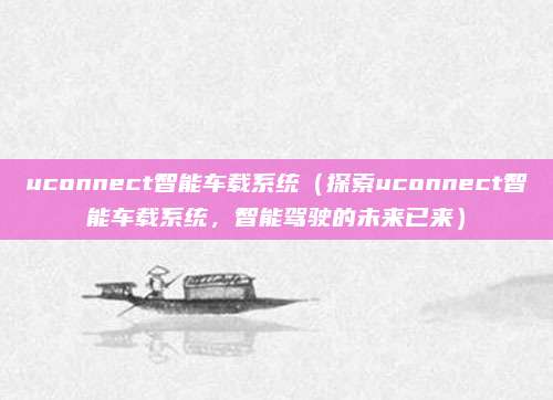 uconnect智能车载系统(探索uconnect智能车载系统,智能驾驶的未来已来)