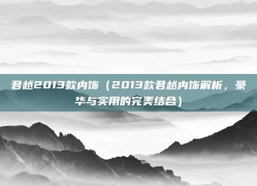 君越2013款内饰(2013款君越内饰解析,豪华与实用的完美结合)