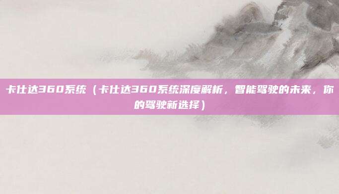 卡仕达360系统(卡仕达360系统深度解析,智能驾驶的未来,你的驾驶新选择)
