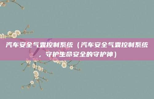 汽车安全气囊控制系统(汽车安全气囊控制系统,守护生命安全的守护神)