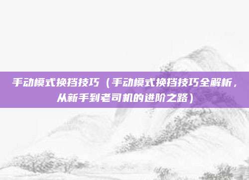 手动模式换挡技巧(手动模式换挡技巧全解析,从新手到老司机的进阶之路)