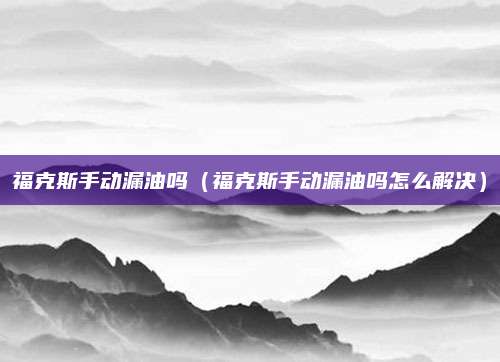 福克斯手动漏油吗(福克斯手动漏油吗怎么解决)