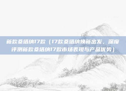 新款桑塔纳17款(17款桑塔纳焕新出发,深度评测新款桑塔纳17款市场表现与产品优势)