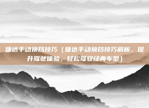捷达手动换挡技巧(捷达手动换挡技巧解析,提升驾驶体验,轻松驾驭经典车型)