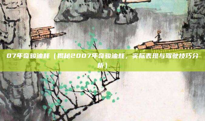07年奇骏油耗(揭秘2007年奇骏油耗,实际表现与驾驶技巧分析)