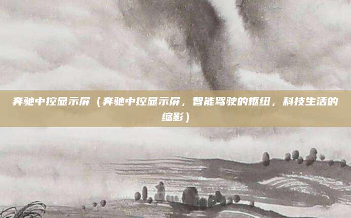 奔驰中控显示屏(奔驰中控显示屏,智能驾驶的枢纽,科技生活的缩影)