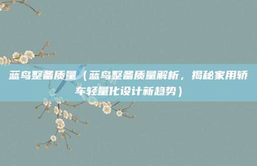 蓝鸟整备质量(蓝鸟整备质量解析,揭秘家用轿车轻量化设计新趋势)