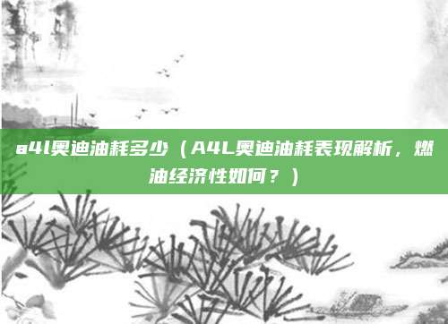 a4l奥迪油耗多少(A4L奥迪油耗表现解析,燃油经济性如何?)