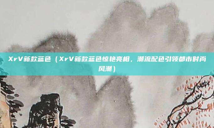 XrV新款蓝色(XrV新款蓝色惊艳亮相,潮流配色引领都市时尚风潮)