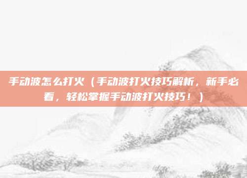 手动波怎么打火(手动波打火技巧解析,新手必看,轻松掌握手动波打火技巧!)