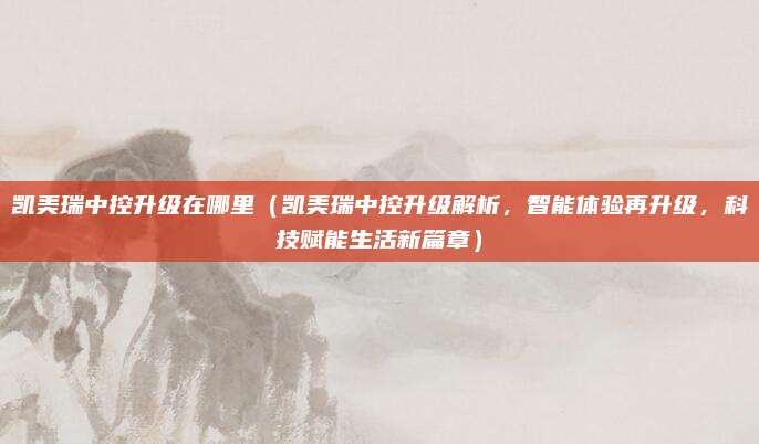 凯美瑞中控升级在哪里(凯美瑞中控升级解析,智能体验再升级,科技赋能生活新篇章)