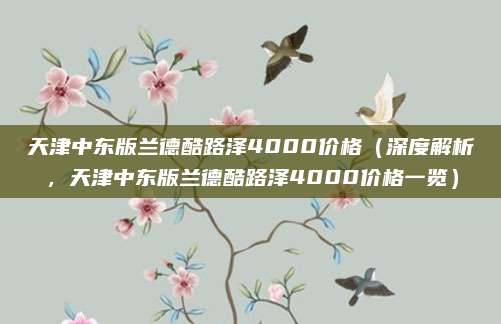 天津中东版兰德酷路泽4000价格(深度解析,天津中东版兰德酷路泽4000价格一览)