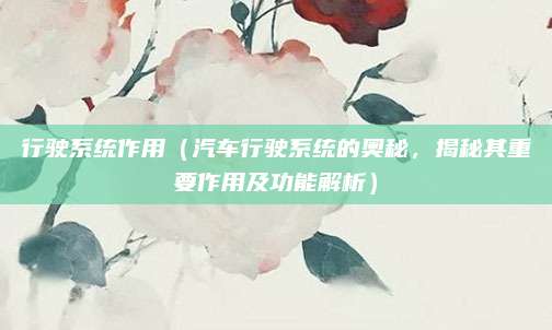 行驶系统作用(汽车行驶系统的奥秘,揭秘其重要作用及功能解析)