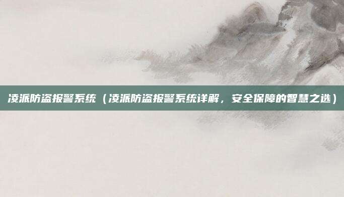 凌派防盗报警系统(凌派防盗报警系统详解,安全保障的智慧之选)