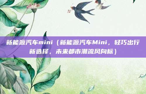 新能源汽车mini(新能源汽车Mini,轻巧出行新选择,未来都市潮流风向标)