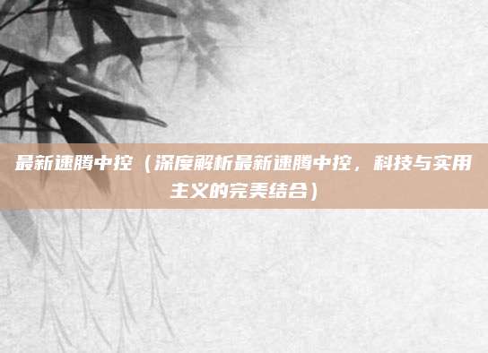 最新速腾中控(深度解析最新速腾中控,科技与实用主义的完美结合)