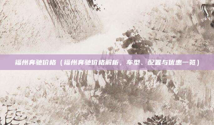 福州奔驰价格(福州奔驰价格解析,车型、配置与优惠一览)