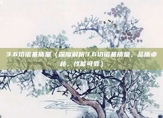 3.6切诺基质量(深度解析3.6切诺基质量,品质卓越,性能可靠)
