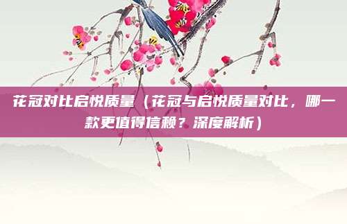 花冠对比启悦质量（花冠与启悦质量对比，哪一款更值得信赖？深度解析）