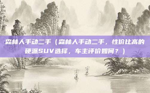 森林人手动二手(森林人手动二手,性价比高的硬派SUV选择,车主评价如何?)