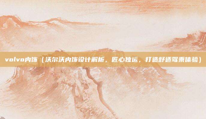 volvo内饰(沃尔沃内饰设计解析,匠心独运,打造舒适驾乘体验)