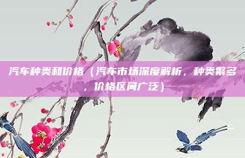 汽车种类和价格(汽车市场深度解析,种类繁多,价格区间广泛)