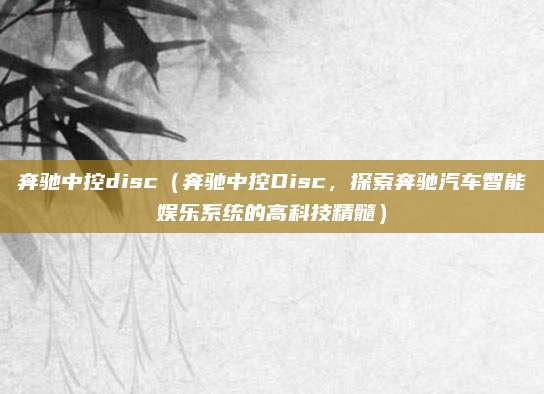 奔驰中控disc(奔驰中控Disc,探索奔驰汽车智能娱乐系统的高科技精髓)