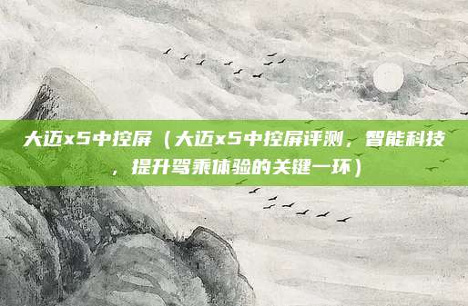 大迈x5中控屏(大迈x5中控屏评测,智能科技,提升驾乘体验的关键一环)