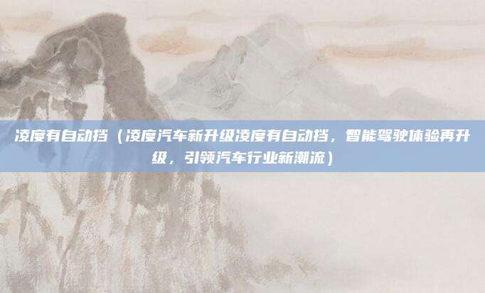 凌度有自动挡(凌度汽车新升级凌度有自动挡,智能驾驶体验再升级,引领汽车行业新潮流)