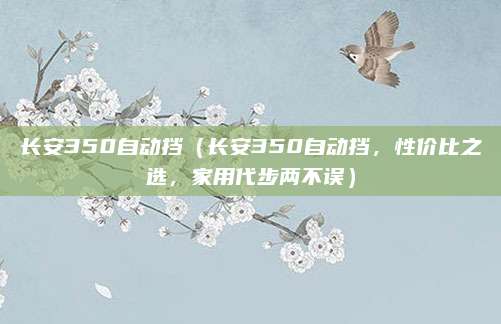 长安350自动挡(长安350自动挡,性价比之选,家用代步两不误)