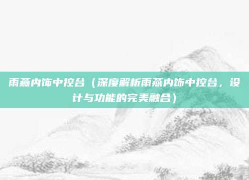 雨燕内饰中控台(深度解析雨燕内饰中控台,设计与功能的完美融合)