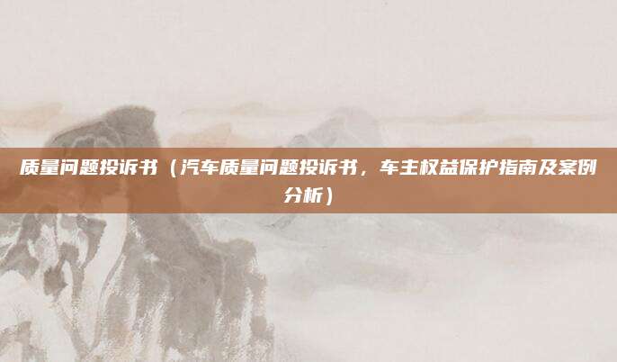 质量问题投诉书(汽车质量问题投诉书,车主权益保护指南及案例分析)