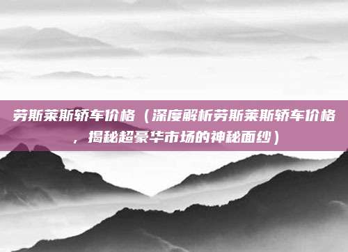 劳斯莱斯轿车价格（深度解析劳斯莱斯轿车价格，揭秘超豪华市场的神秘面纱）