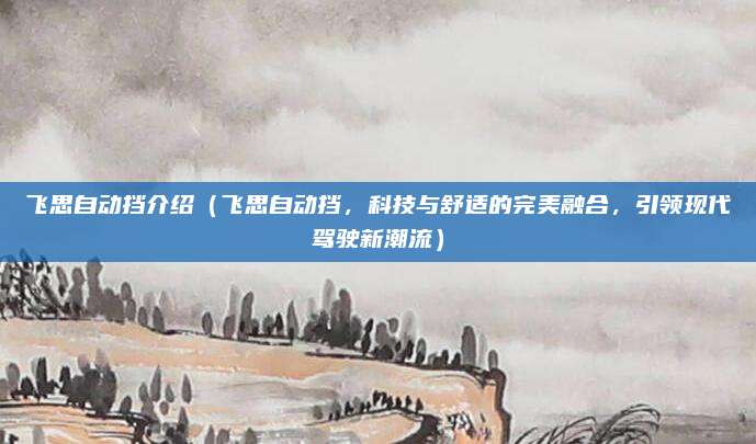 飞思自动挡介绍(飞思自动挡,科技与舒适的完美融合,引领现代驾驶新潮流)