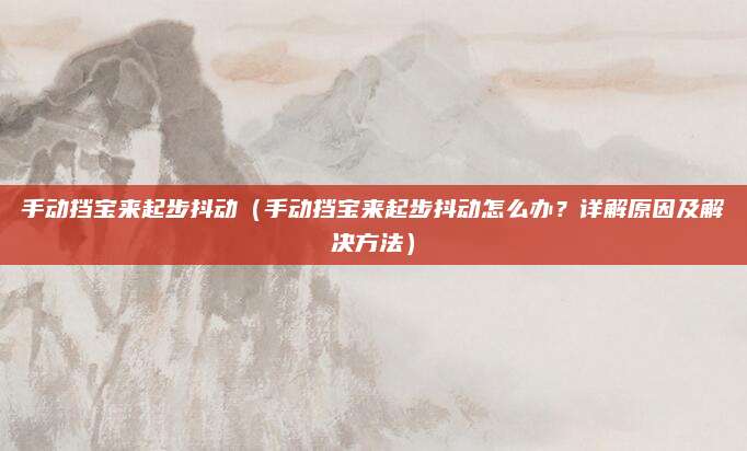 手动挡宝来起步抖动（手动挡宝来起步抖动怎么办？详解原因及解决方法）